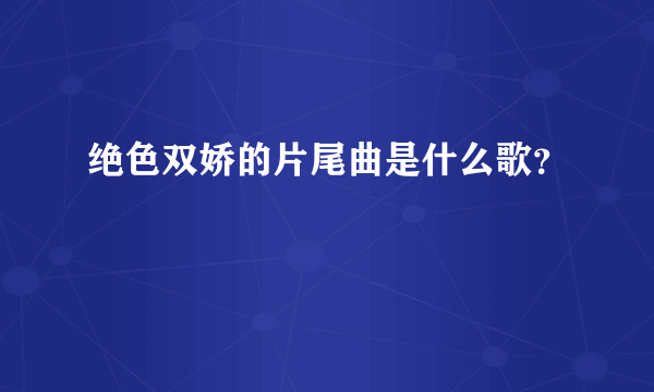 绝色双娇的片尾曲是什么歌？