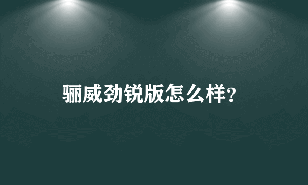 骊威劲锐版怎么样？