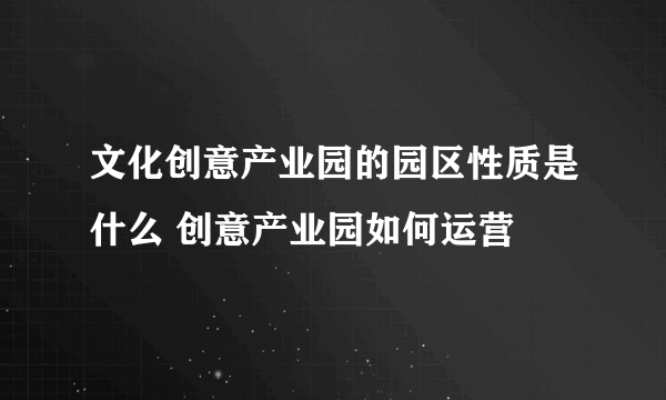 文化创意产业园的园区性质是什么 创意产业园如何运营