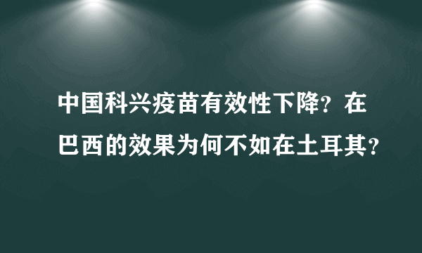 中国科兴疫苗有效性下降？在巴西的效果为何不如在土耳其？