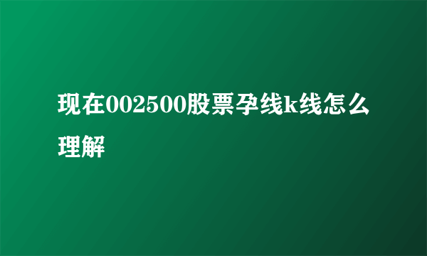 现在002500股票孕线k线怎么理解