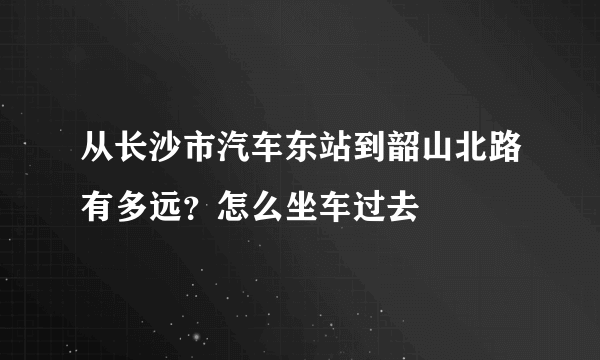 从长沙市汽车东站到韶山北路有多远？怎么坐车过去