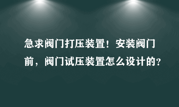 急求阀门打压装置！安装阀门前，阀门试压装置怎么设计的？