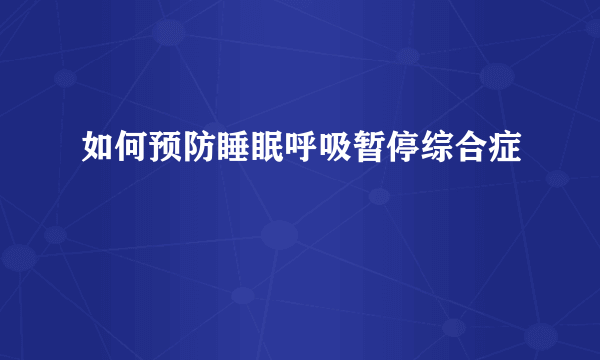 如何预防睡眠呼吸暂停综合症