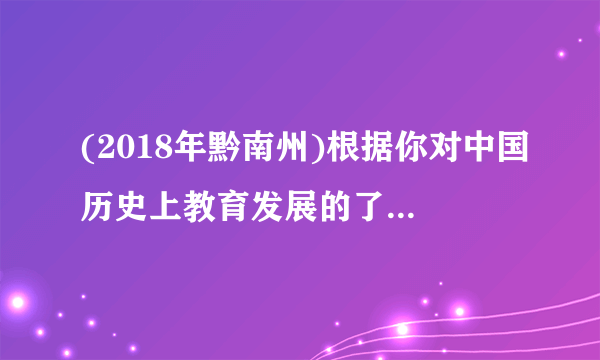 (2018年黔南州)根据你对中国历史上教育发展的了解,回答下列问题。(11分)(1)我国科举制的正式诞生是哪位皇帝在位时?科学制发展到哪个朝代得到了完善?(4分)