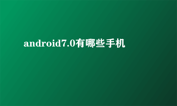 android7.0有哪些手机