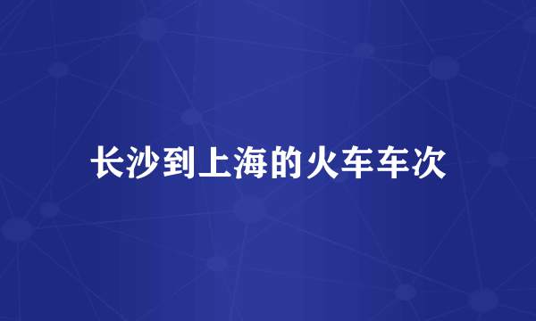 长沙到上海的火车车次