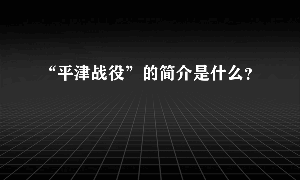 “平津战役”的简介是什么？