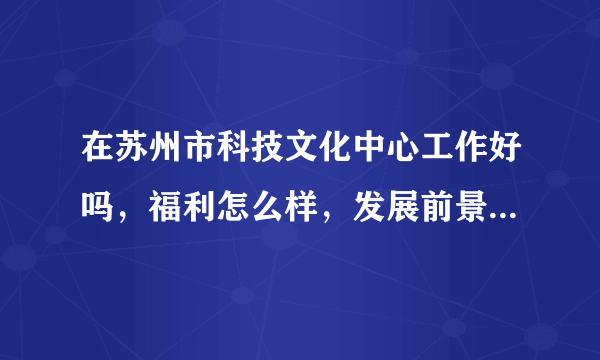 在苏州市科技文化中心工作好吗，福利怎么样，发展前景，内部培训怎么样
