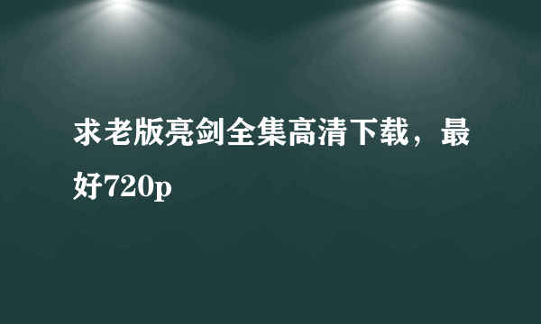 求老版亮剑全集高清下载，最好720p