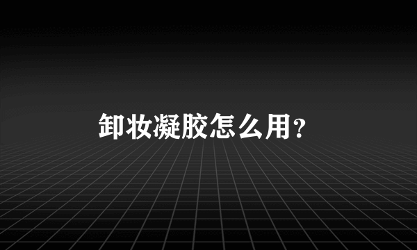 卸妆凝胶怎么用？