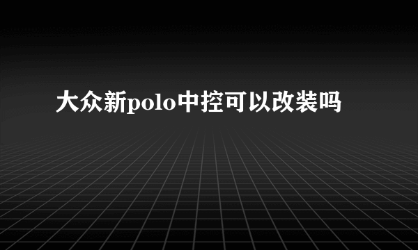 大众新polo中控可以改装吗
