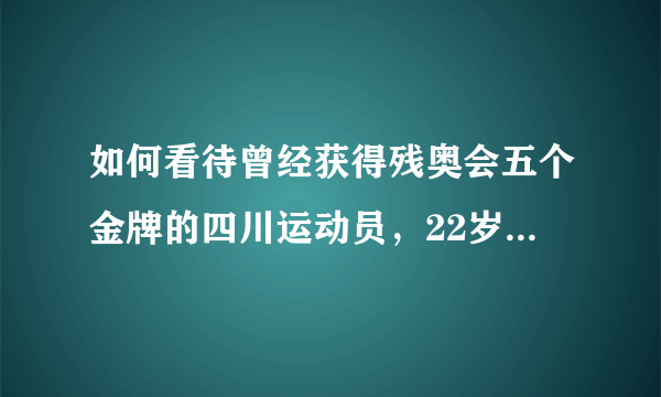 如何看待曾经获得残奥会五个金牌的四川运动员，22岁车祸去世？