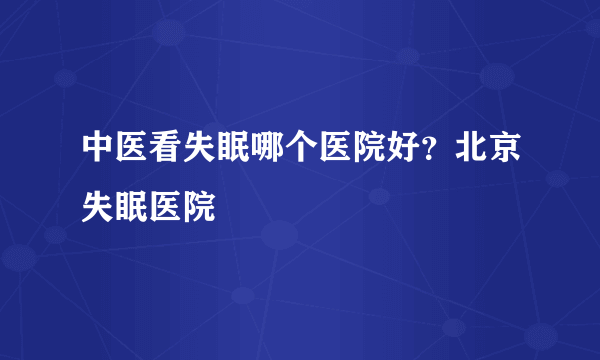 中医看失眠哪个医院好？北京失眠医院