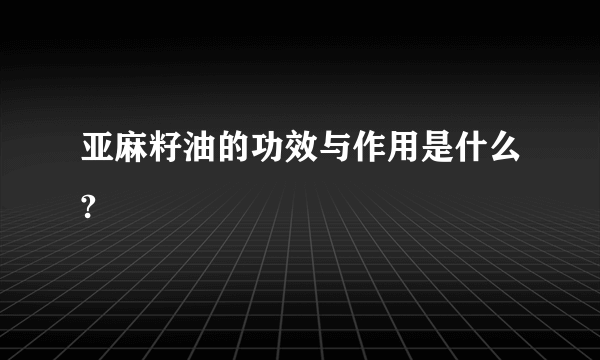 亚麻籽油的功效与作用是什么?