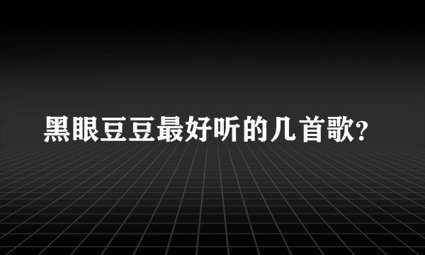 黑眼豆豆最好听的几首歌？