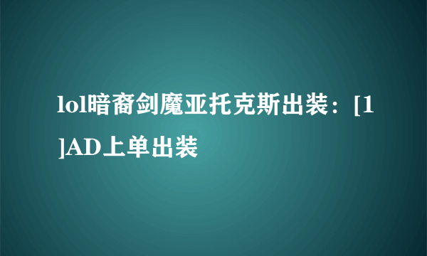 lol暗裔剑魔亚托克斯出装：[1]AD上单出装