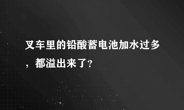 叉车里的铅酸蓄电池加水过多，都溢出来了？