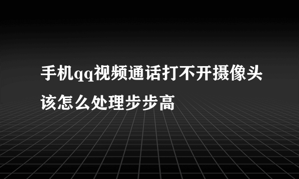 手机qq视频通话打不开摄像头该怎么处理步步高