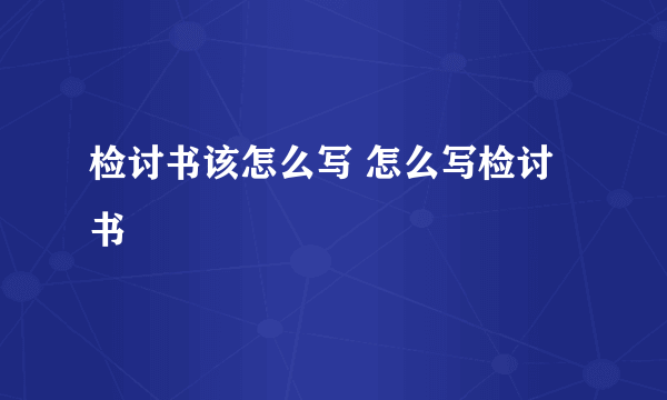 检讨书该怎么写 怎么写检讨书