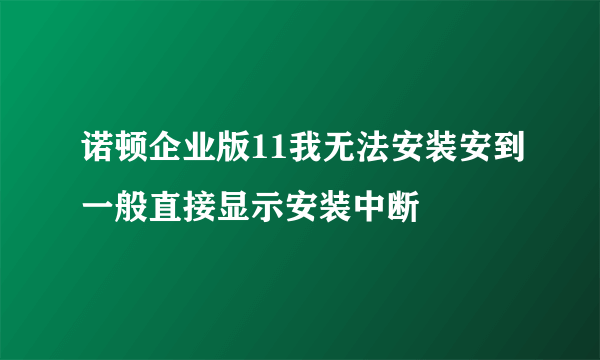 诺顿企业版11我无法安装安到一般直接显示安装中断