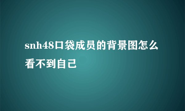 snh48口袋成员的背景图怎么看不到自己