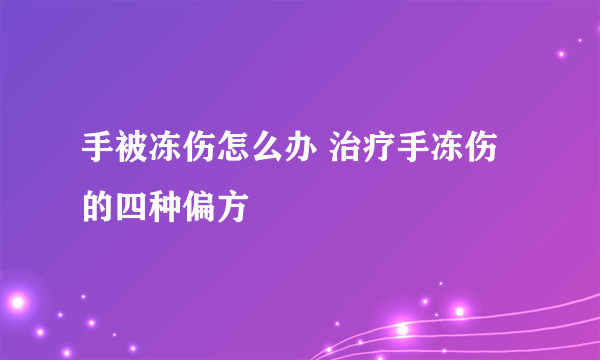 手被冻伤怎么办 治疗手冻伤的四种偏方