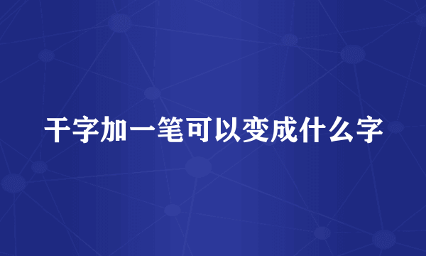 干字加一笔可以变成什么字