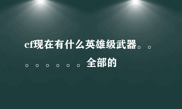 cf现在有什么英雄级武器。。。。。。。。全部的