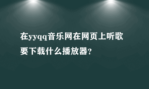 在yyqq音乐网在网页上听歌要下载什么播放器？