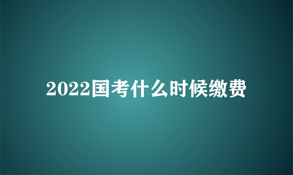 2022国考什么时候缴费