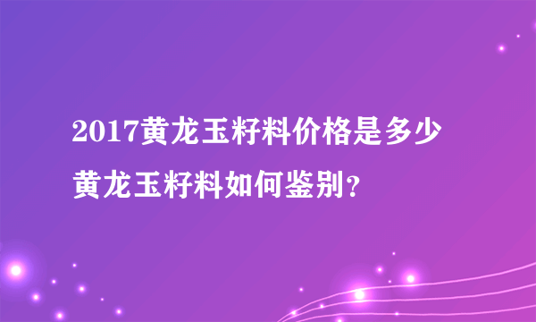 2017黄龙玉籽料价格是多少 黄龙玉籽料如何鉴别？
