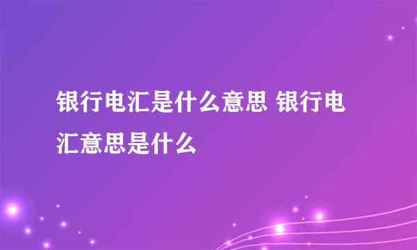 银行电汇是什么意思 银行电汇意思是什么