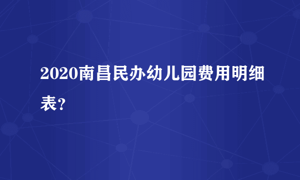 2020南昌民办幼儿园费用明细表？