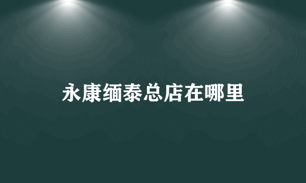 永康缅泰总店在哪里