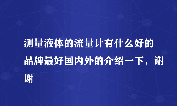 测量液体的流量计有什么好的品牌最好国内外的介绍一下，谢谢