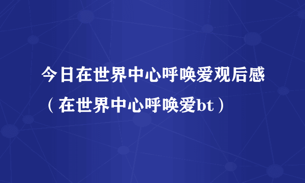 今日在世界中心呼唤爱观后感（在世界中心呼唤爱bt）