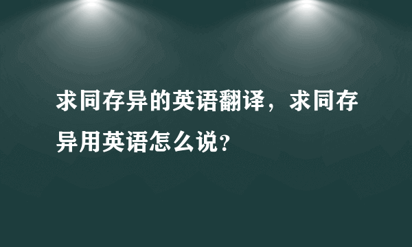 求同存异的英语翻译，求同存异用英语怎么说？