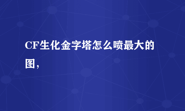CF生化金字塔怎么喷最大的图，