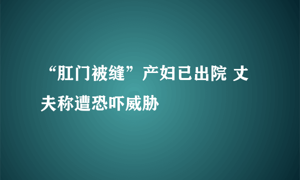 “肛门被缝”产妇已出院 丈夫称遭恐吓威胁