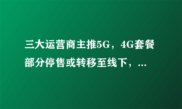 三大运营商主推5G，4G套餐部分停售或转移至线下，百元以上仅有5G套餐