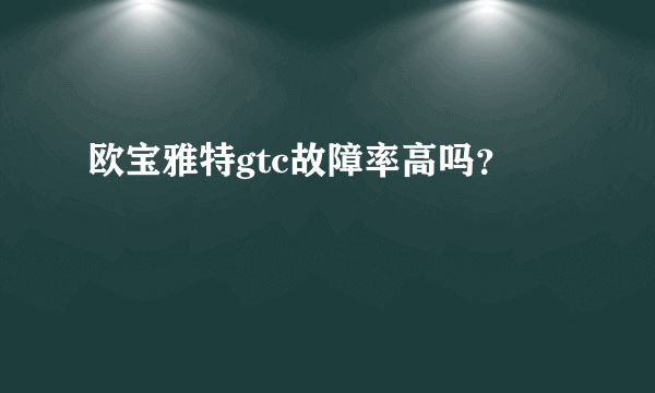 欧宝雅特gtc故障率高吗？