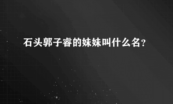 石头郭子睿的妹妹叫什么名？