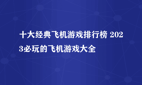 十大经典飞机游戏排行榜 2023必玩的飞机游戏大全