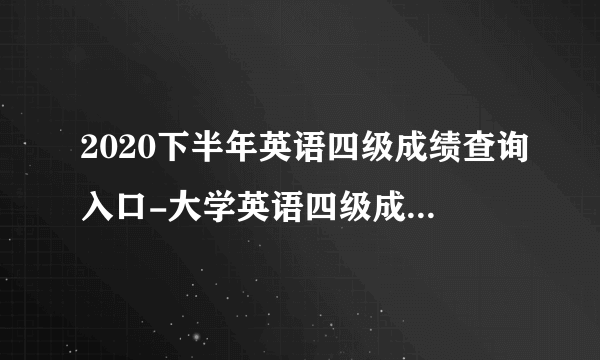 2020下半年英语四级成绩查询入口-大学英语四级成绩查分网站
