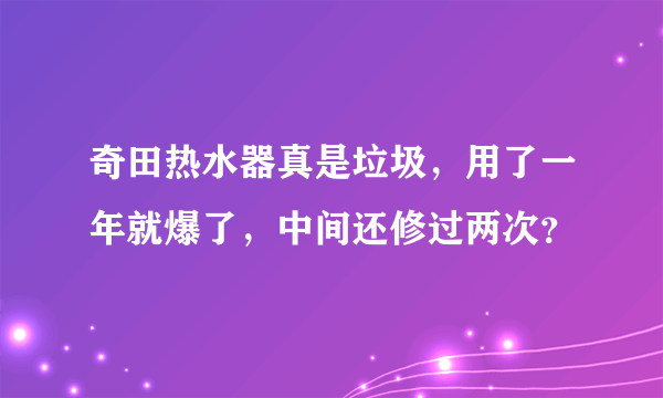 奇田热水器真是垃圾，用了一年就爆了，中间还修过两次？