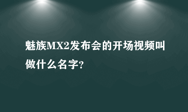 魅族MX2发布会的开场视频叫做什么名字？