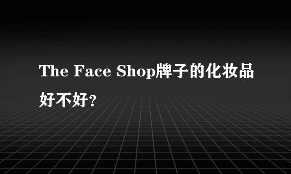 The Face Shop牌子的化妆品好不好？