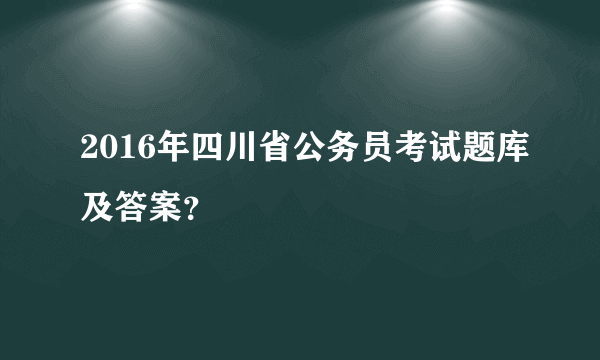 2016年四川省公务员考试题库及答案？