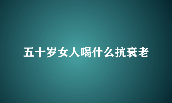 五十岁女人喝什么抗衰老